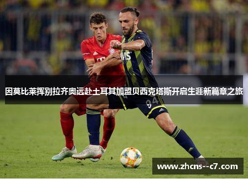 因莫比莱挥别拉齐奥远赴土耳其加盟贝西克塔斯开启生涯新篇章之旅