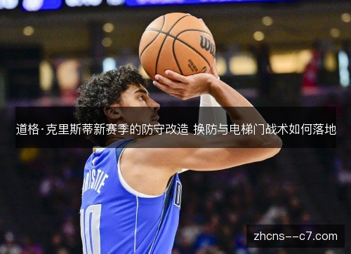 道格·克里斯蒂新赛季的防守改造 换防与电梯门战术如何落地 道格·克里斯蒂新赛季的防守改造 换防与电梯门战术如何落地